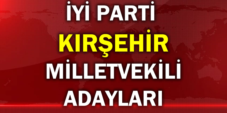 İYİ PARTİ KIRŞEHİR MİLLETVEKİLİ ADAY LİSTESİ